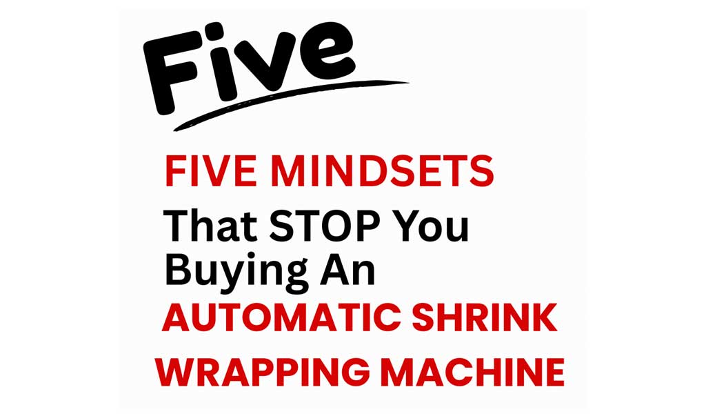 five-mindsets-that-stop-you-from-buying-an-automatic-shrink-wrapping-machine-1