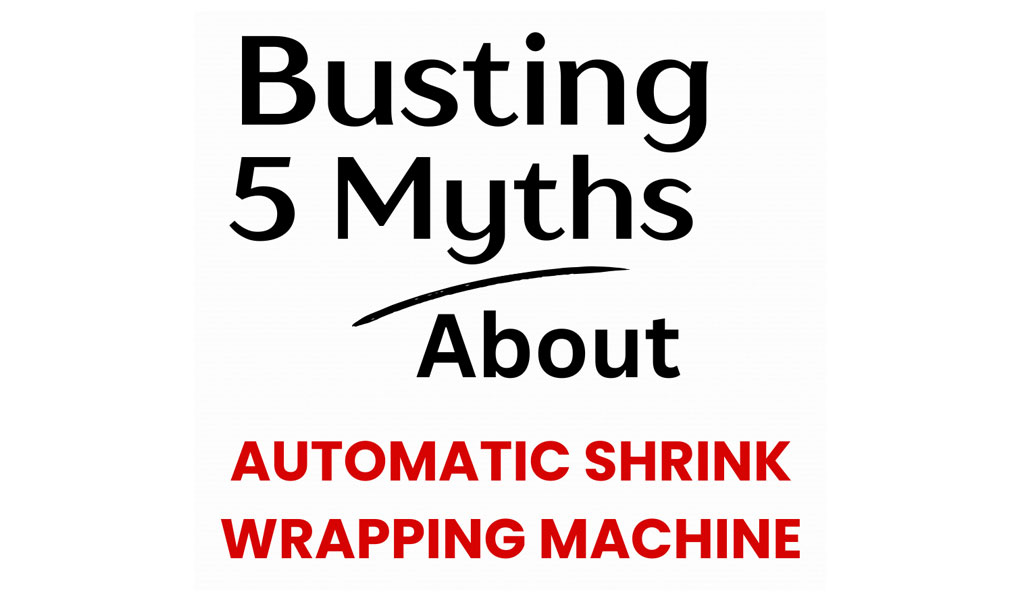 busting-5-myths-about-automatic-shrink-wrapping-machines-1