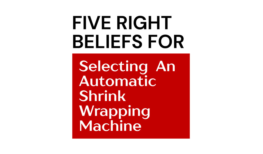 five-right-beliefs-for-selecting-an-automatic-shrink-wrapping-machine-1
