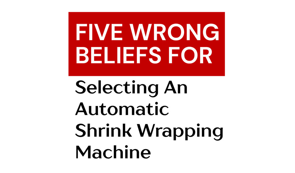 five-wrong-beliefs-for-selecting-an-automatic-shrink-wrapping-machine-1