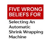 five-wrong-beliefs-for-selecting-an-automatic-shrink-wrapping-machine-2