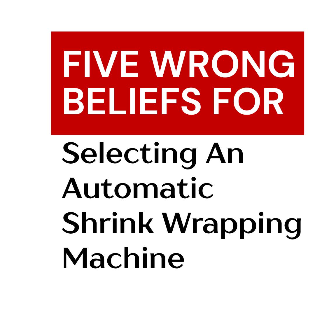 five-wrong-beliefs-for-selecting-an-automatic-shrink-wrapping-machine-2