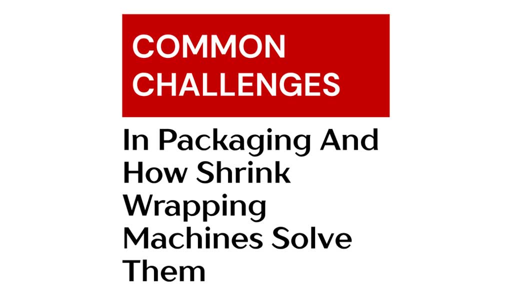 common-challenges-in-packaging-and-how-shrink-wrapping-machines-solve-them-1