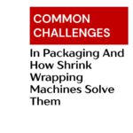 Common Challenges In Packaging And How Shrink Wrapping Machines Solve Them